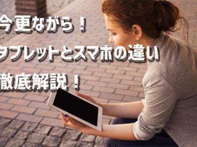 今更ながらスマホとタブレットの違い徹底解説！スマホにないタブレットの６つのメリットとは？